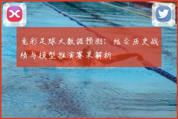 竞彩足球大数据预测：结合历史战绩与模型推演赛果解析