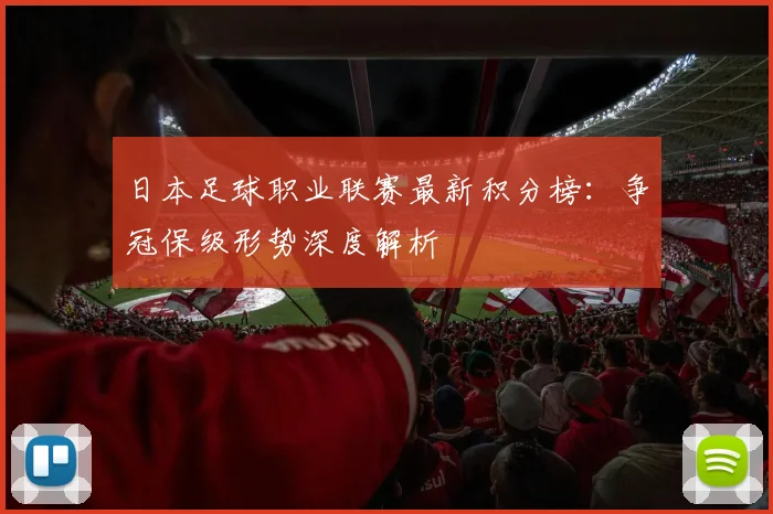 日本足球职业联赛最新积分榜：争冠保级形势深度解析
