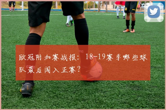 欧冠附加赛战报：18-19赛季哪些球队最后闯入正赛？