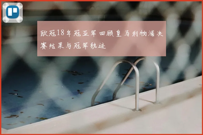 欧冠18年冠亚军回顾皇马利物浦决赛结果与冠军轨迹
