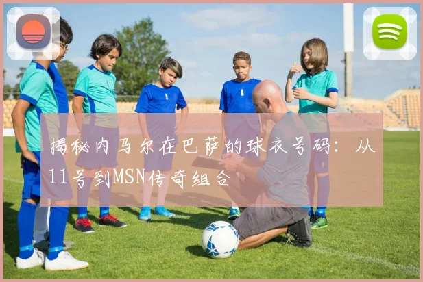 揭秘内马尔在巴萨的球衣号码：从11号到MSN传奇组合