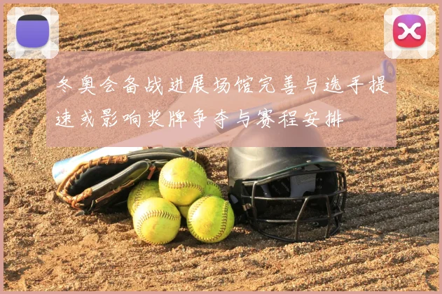 冬奥会备战进展场馆完善与选手提速或影响奖牌争夺与赛程安排