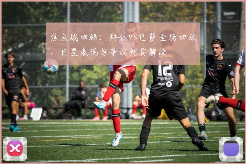 焦点战回顾：拜仁vs巴萨全场回放，巨星表现与争议判罚解读