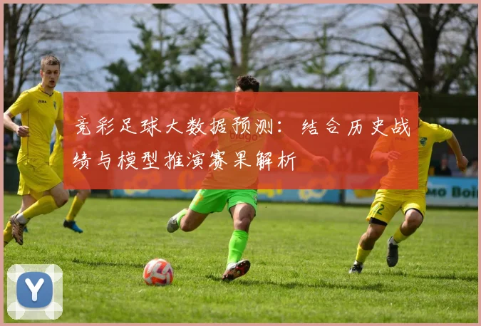 竞彩足球大数据预测:结合历史战绩与模型推演赛果解析