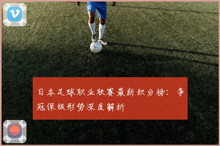 日本足球职业联赛最新积分榜：争冠保级形势深度解析