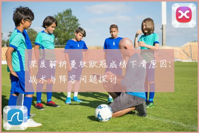 深度解析曼联欧冠成绩下滑原因：战术与阵容问题探讨