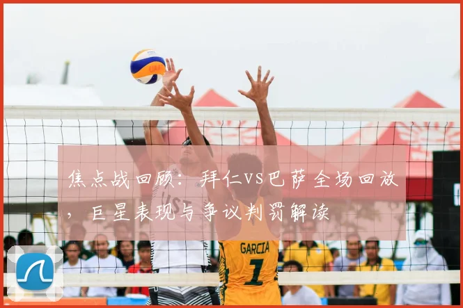 焦点战回顾：拜仁vs巴萨全场回放，巨星表现与争议判罚解读