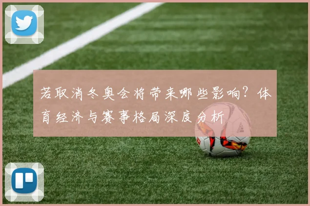 若取消冬奥会将带来哪些影响？体育经济与赛事格局深度分析