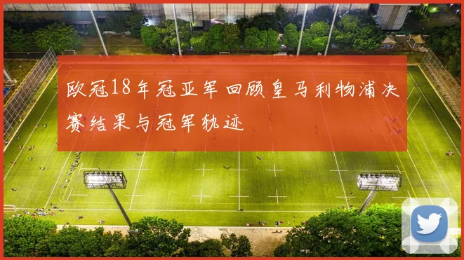欧冠18年冠亚军回顾皇马利物浦决赛结果与冠军轨迹
