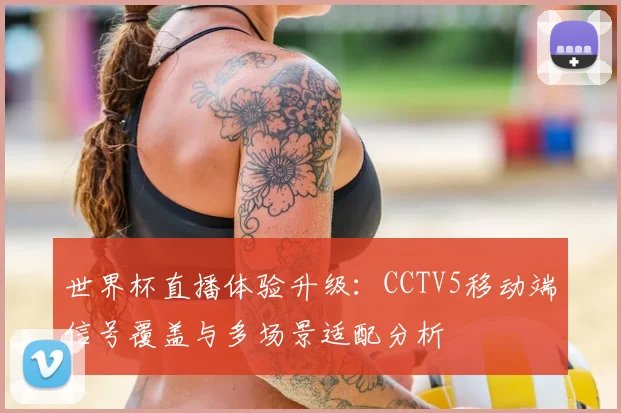 世界杯直播体验升级:CCTV5移动端信号覆盖与多场景适配分析