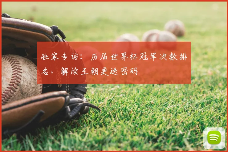 独家专访：历届世界杯冠军次数排名，解读王朝更迭密码