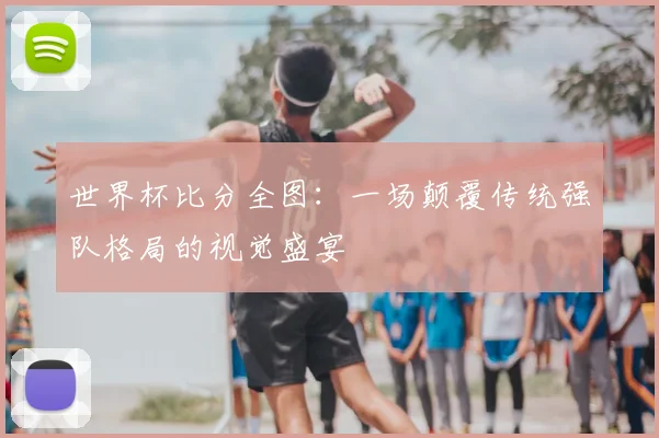 世界杯比分全图：一场颠覆传统强队格局的视觉盛宴