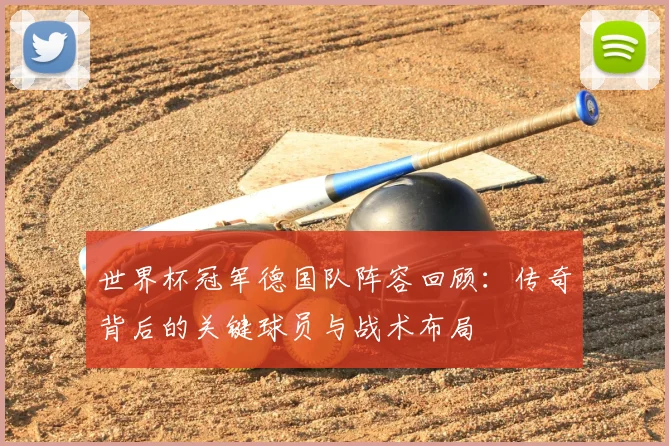 世界杯冠军德国队阵容回顾:传奇背后的关键球员与战术布局