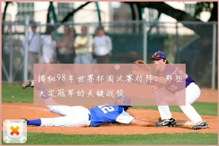 揭秘98年世界杯淘汰赛对阵：那些决定冠军的关键战役