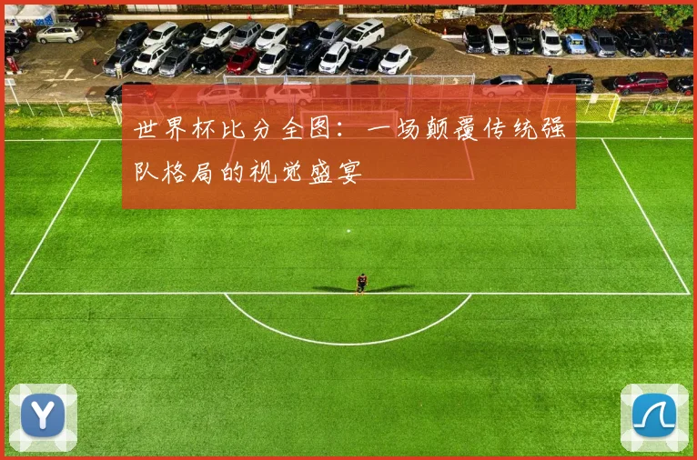 世界杯比分全图:一场颠覆传统强队格局的视觉盛宴
