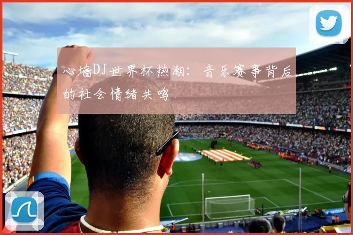 心墙DJ世界杯热潮:音乐赛事背后的社会情绪共鸣