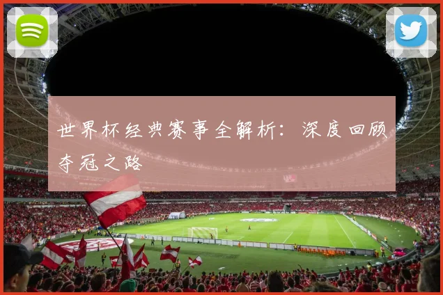 世界杯经典赛事全解析：深度回顾夺冠之路