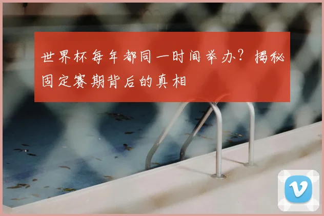 世界杯每年都同一时间举办?揭秘固定赛期背后的真相