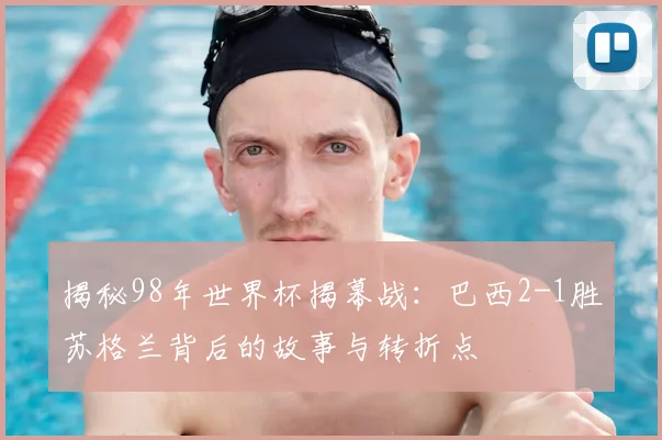 揭秘98年世界杯揭幕战：巴西2-1胜苏格兰背后的故事与转折点