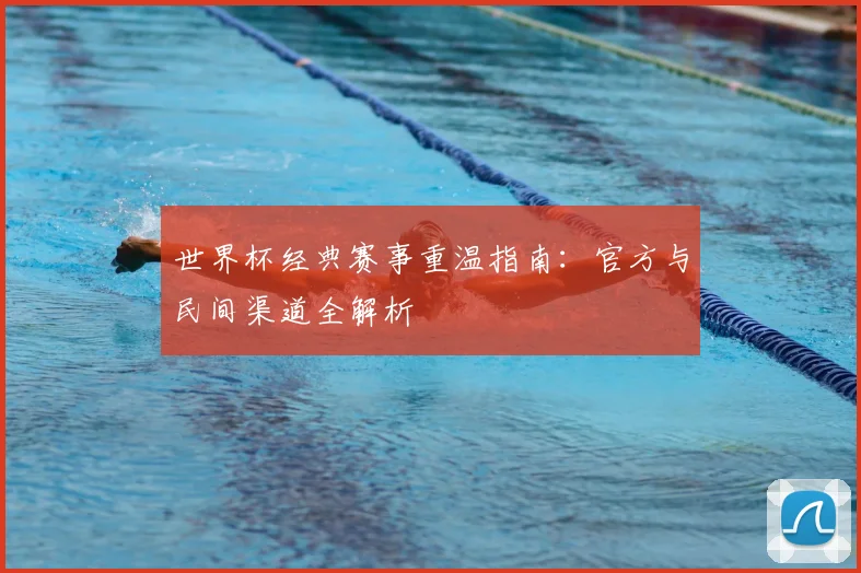 世界杯经典赛事重温指南：官方与民间渠道全解析