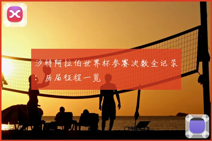 沙特阿拉伯世界杯参赛次数全记录:历届征程一览