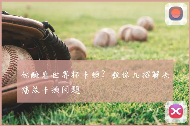 优酷看世界杯卡顿?教你几招解决播放卡顿问题