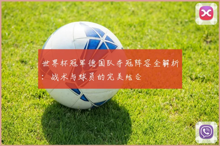 世界杯冠军德国队夺冠阵容全解析:战术与球员的完美结合
