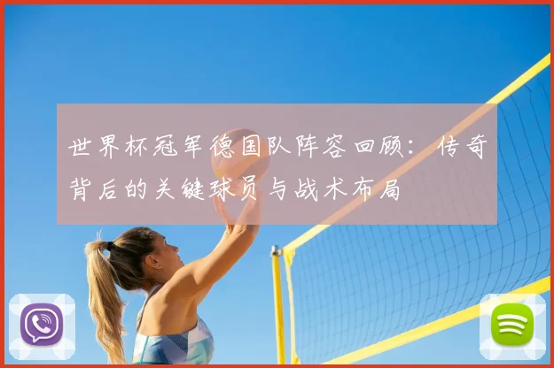 世界杯冠军德国队阵容回顾:传奇背后的关键球员与战术布局