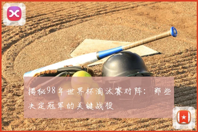 揭秘98年世界杯淘汰赛对阵：那些决定冠军的关键战役