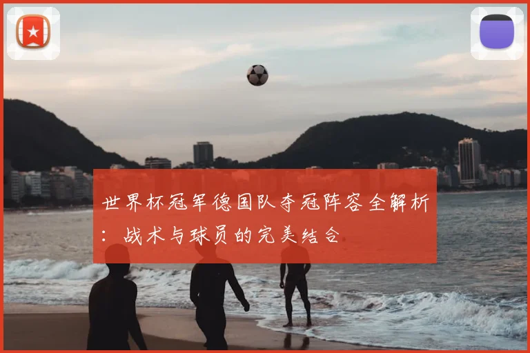 世界杯冠军德国队夺冠阵容全解析:战术与球员的完美结合