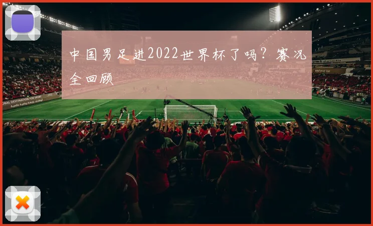 中国男足进2022世界杯了吗？赛况全回顾