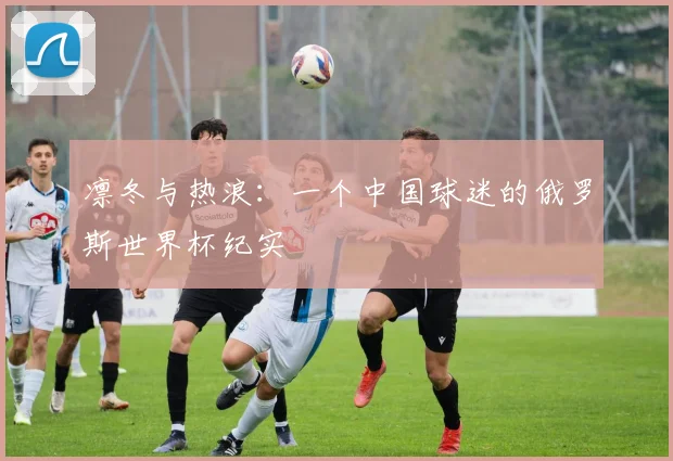 凛冬与热浪：一个中国球迷的俄罗斯世界杯纪实