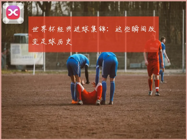 世界杯经典进球集锦：这些瞬间改变足球历史