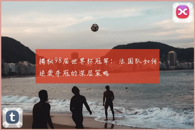 揭秘98届世界杯冠军：法国队如何逆袭夺冠的深层策略