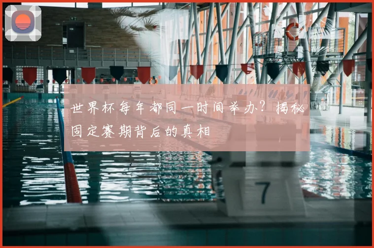 世界杯每年都同一时间举办?揭秘固定赛期背后的真相