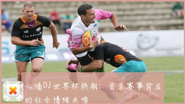 心墙DJ世界杯热潮:音乐赛事背后的社会情绪共鸣