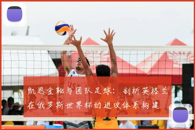 凯恩金靴与团队足球：剖析英格兰在俄罗斯世界杯的进攻体系构建