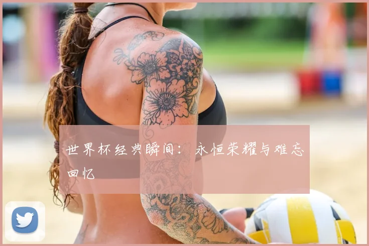 世界杯经典瞬间：永恒荣耀与难忘回忆