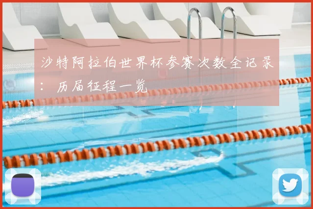沙特阿拉伯世界杯参赛次数全记录：历届征程一览