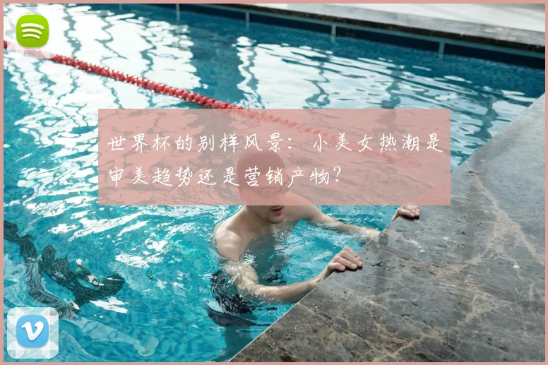 世界杯的别样风景:小美女热潮是审美趋势还是营销产物?