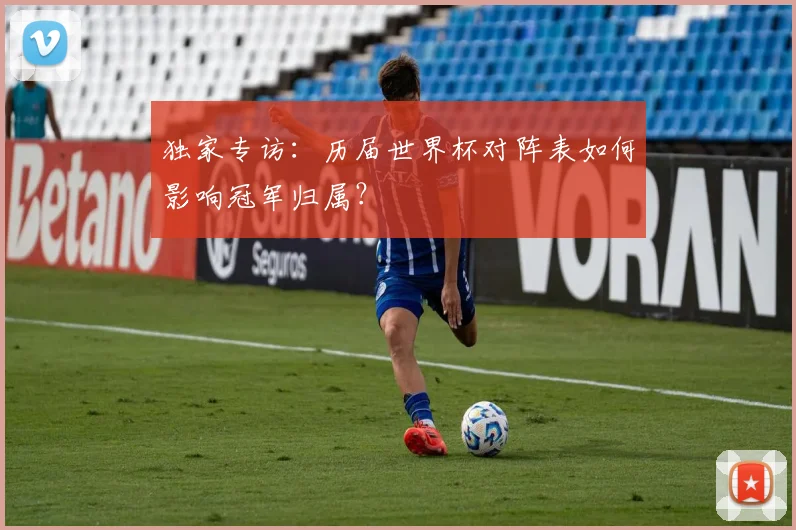 独家专访:历届世界杯对阵表如何影响冠军归属?