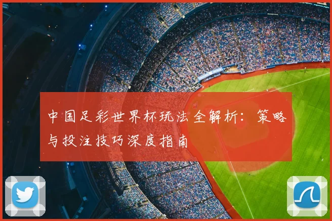 中国足彩世界杯玩法全解析：策略与投注技巧深度指南
