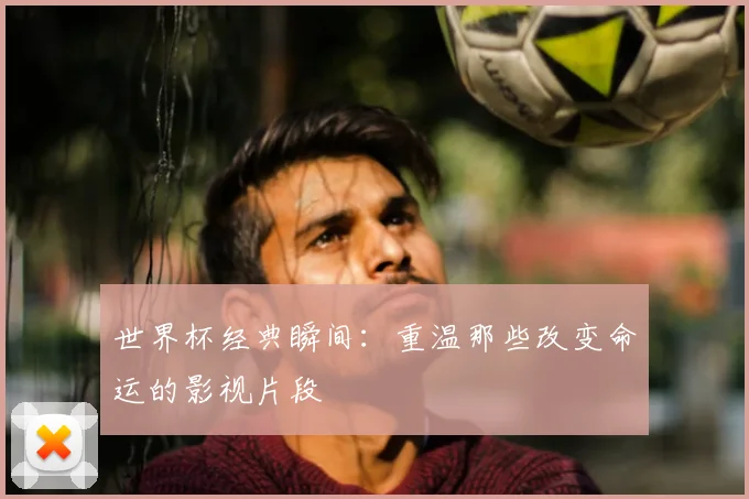 世界杯经典瞬间：重温那些改变命运的影视片段