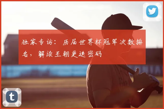 独家专访：历届世界杯冠军次数排名，解读王朝更迭密码
