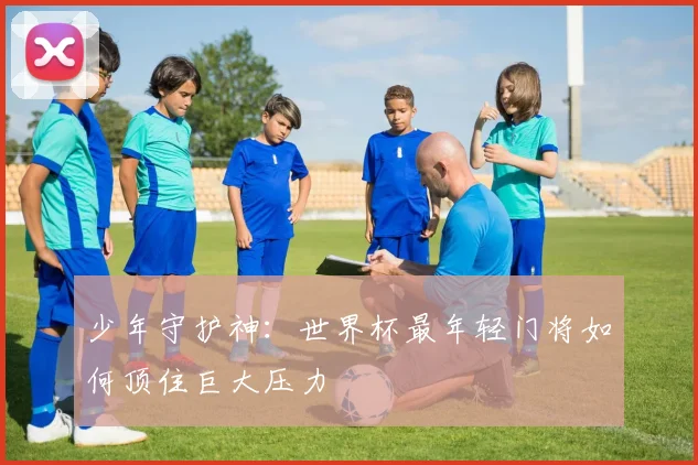 少年守护神：世界杯最年轻门将如何顶住巨大压力