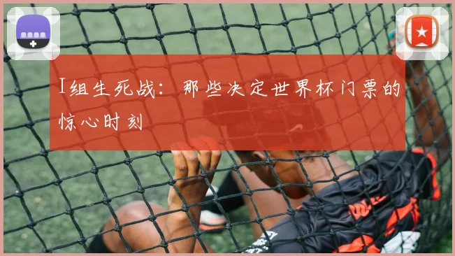 I组生死战：那些决定世界杯门票的惊心时刻