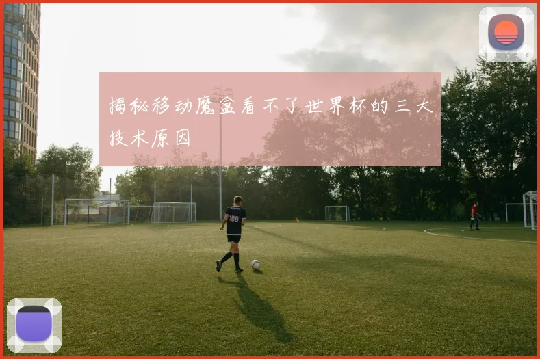 揭秘移动魔盒看不了世界杯的三大技术原因